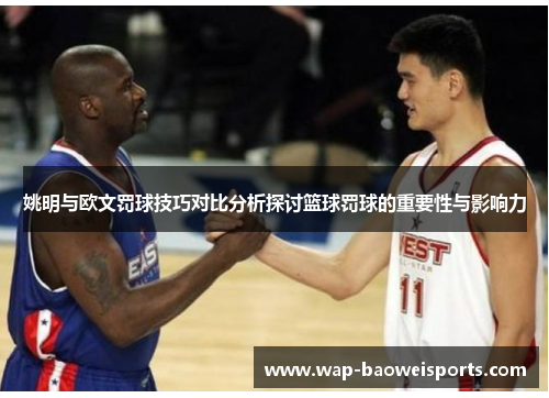 姚明与欧文罚球技巧对比分析探讨篮球罚球的重要性与影响力