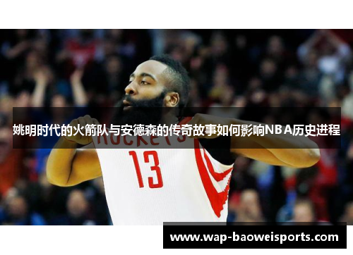 姚明时代的火箭队与安德森的传奇故事如何影响NBA历史进程