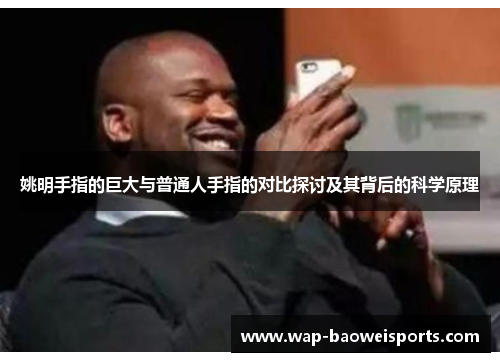 姚明手指的巨大与普通人手指的对比探讨及其背后的科学原理