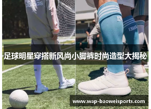 足球明星穿搭新风尚小脚裤时尚造型大揭秘