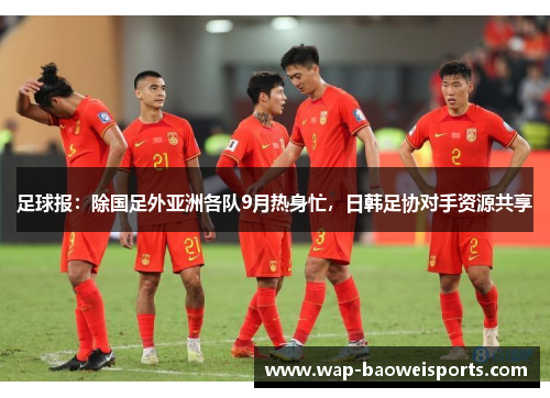 足球报：除国足外亚洲各队9月热身忙，日韩足协对手资源共享